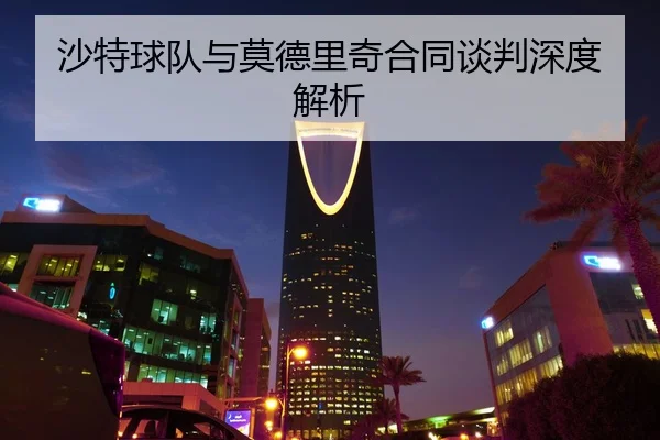 沙特球队与莫德里奇合同谈判深度解析